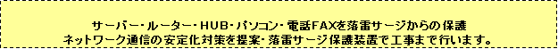 �e�L�X�g �{�b�N�X: �T�[�o�[�E���[�^�[�E�g�t�a�E�p�\�R���E�d�b�e�`�w�𗎗��T�[�W����̕ی�
�l�b�g���[�N�ʐM�̈��艻�΍���āE�����T�[�W�ی쑕�u�ōH���܂ōs���܂��B